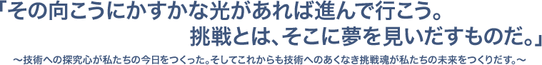 「その向こうにかすかな光があれば進んで行こう。挑戦とは、そこに夢を見いだすものだ。」