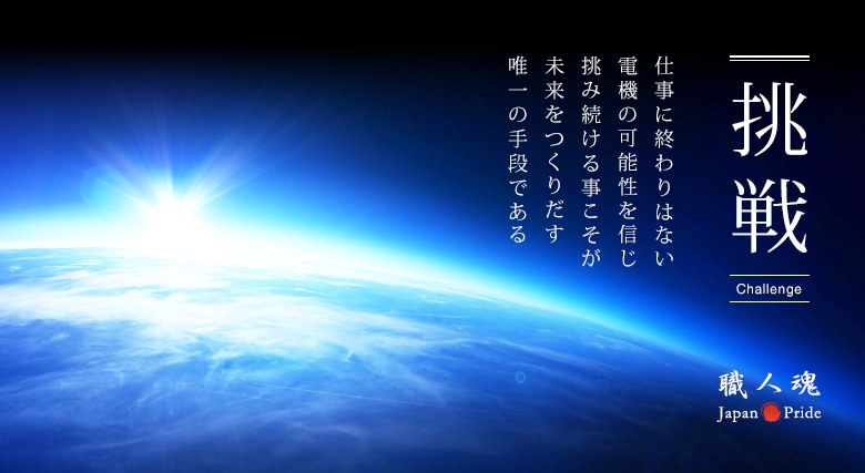 【挑戦-Challenge-】仕事に終わりはない。電機の可能性を信じ挑み続ける事こそが、未来をつくりだす唯一の手段である